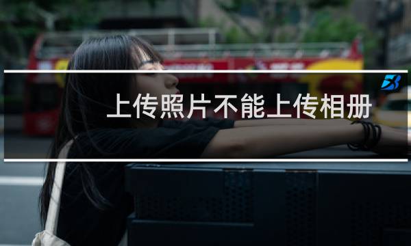 上传照片不能上传相册里面的照片？