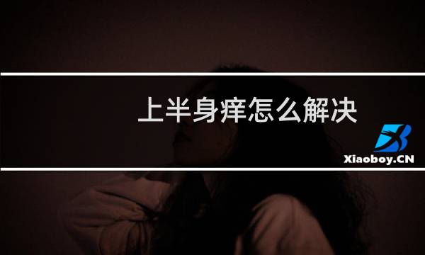 上半身痒怎么解决（上半身痒怎么回事）图片