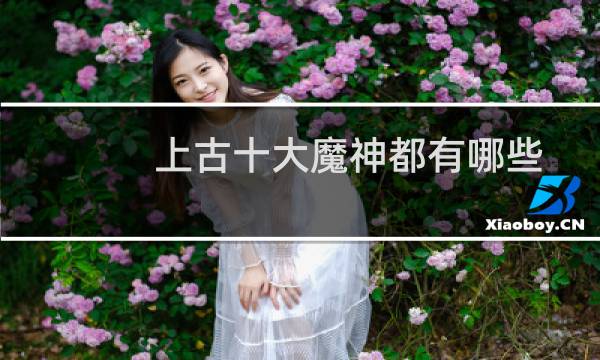 上古十大魔神都有哪些(上古十大魔神谁最厉害)