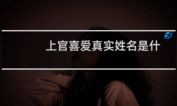 上官喜爱真实姓名是什么（上官喜爱原名叫什么）图片
