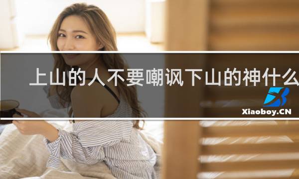 上山的人不要嘲讽下山的神什么梗，上山的人不要嘲讽下山的神是什么意思？什么梗
