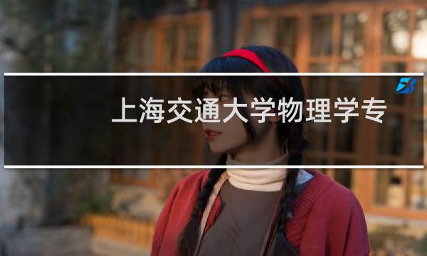 上海交通大学物理学专业好不好 排名多少位 全国第3名