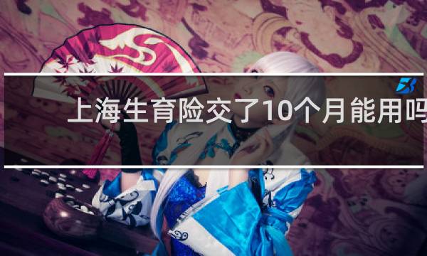 上海生育险交了10个月能用吗