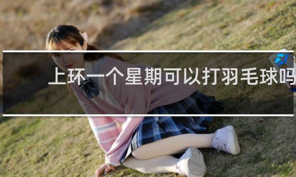 上环一个星期可以打羽毛球吗