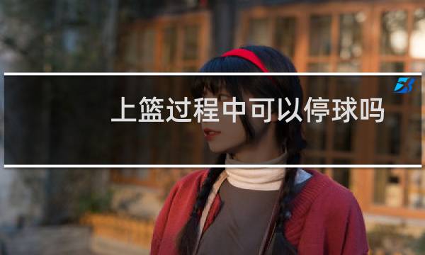上篮过程中可以停球吗