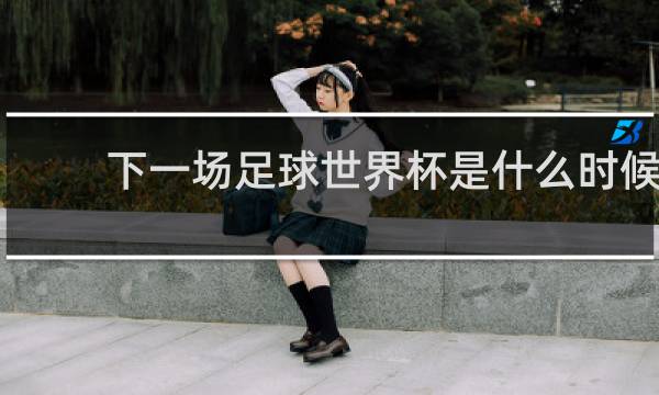 下一场足球世界杯是什么时候