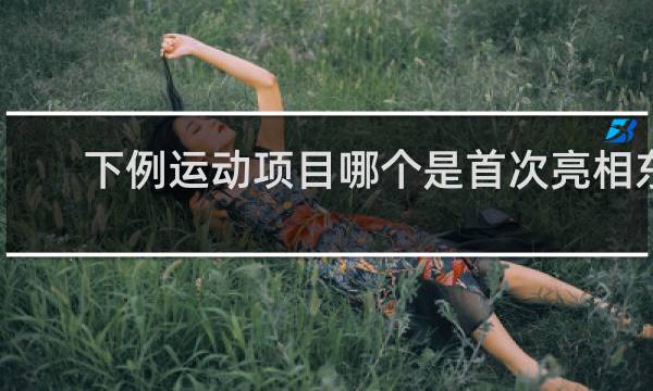 下例运动项目哪个是首次亮相东京奥运会的