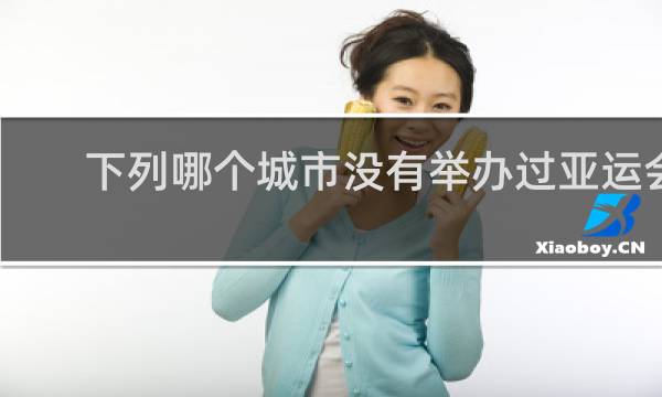 下列哪个城市没有举办过亚运会
