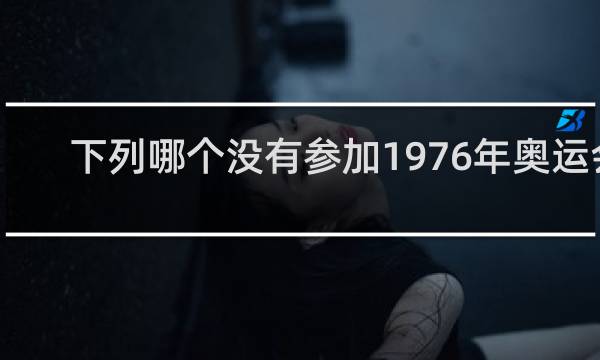 下列哪个没有参加1976年奥运会