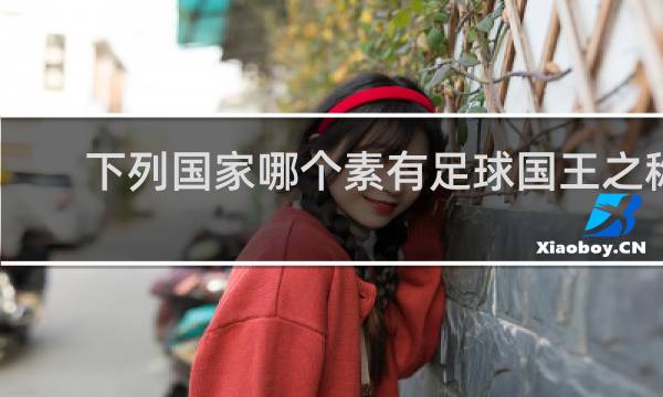 下列国家哪个素有足球国王之称
