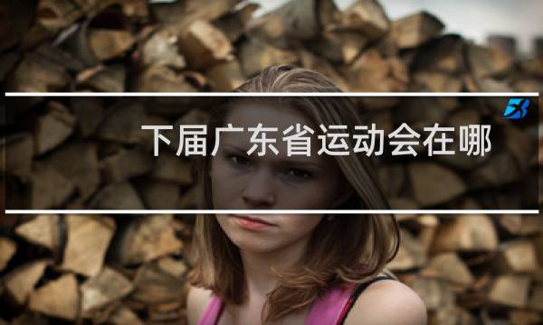 下届广东省运动会在哪