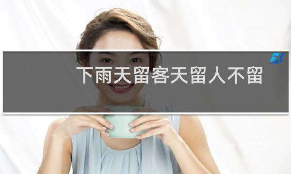 下雨天留客天留人不留的意思（下雨天留客天留我不留，什么意思）图片