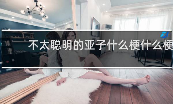 不太聪明的亚子什么梗什么梗