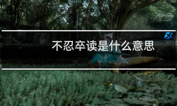 不忍卒读是什么意思?（不忍卒读什么意思）图片