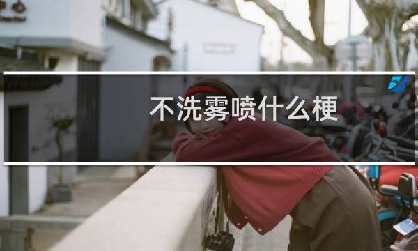 不洗雾喷什么梗