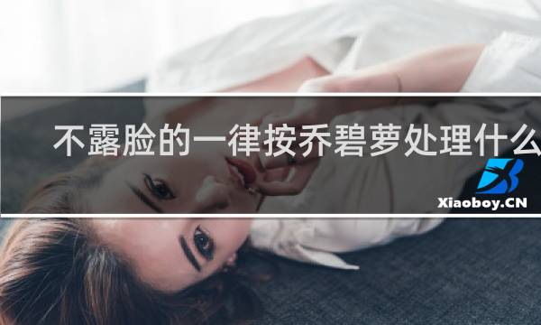 不露脸的一律按乔碧萝处理什么梗