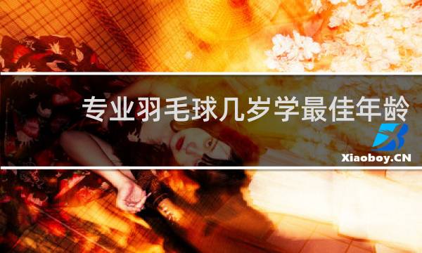 专业羽毛球几岁学最佳年龄