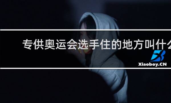 专供奥运会选手住的地方叫什么