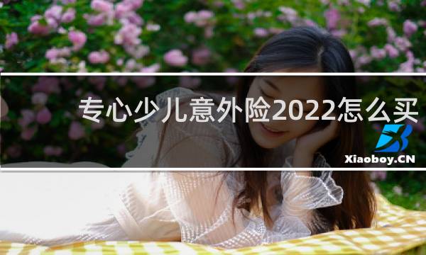 专心少儿意外险2022怎么买图片