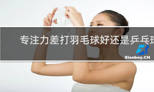 专注力差打羽毛球好还是乒乓球好