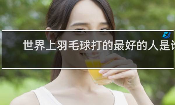 世界上羽毛球打的最好的人是谁