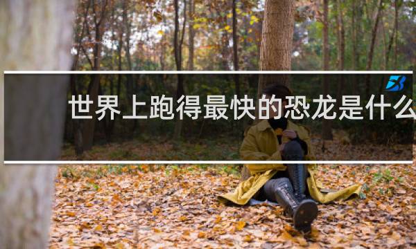 世界上跑得最快的恐龙是什么