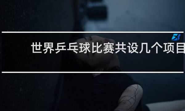 世界乒乓球比赛共设几个项目