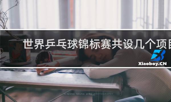 世界乒乓球锦标赛共设几个项目分别是哪几项