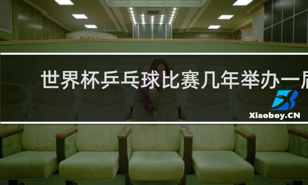 世界杯乒乓球比赛几年举办一届