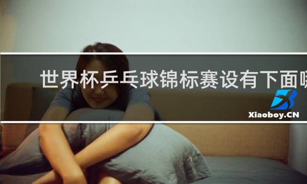 世界杯乒乓球锦标赛设有下面哪几个项目
