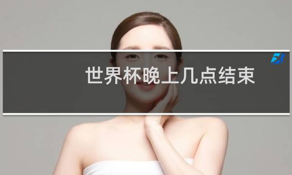 世界杯晚上几点结束
