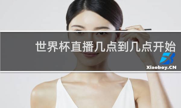 世界杯直播几点到几点开始