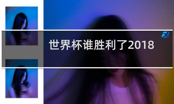 世界杯谁胜利了2018