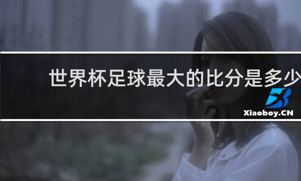世界杯足球最大的比分是多少