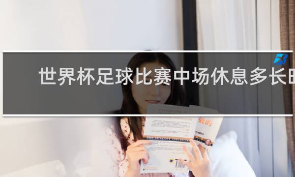 世界杯足球比赛中场休息多长时间