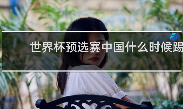 世界杯预选赛中国什么时候踢