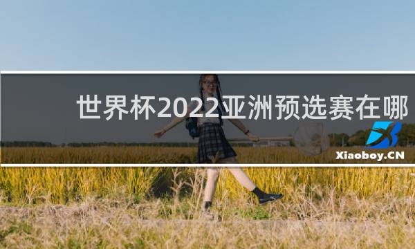 世界杯2022亚洲预选赛在哪看