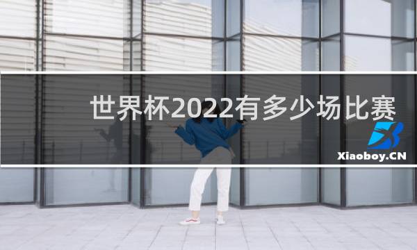 世界杯2022有多少场比赛