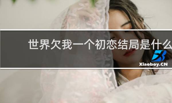 世界欠我一个初恋结局是什么