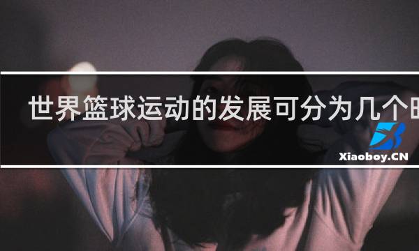 世界篮球运动的发展可分为几个时期