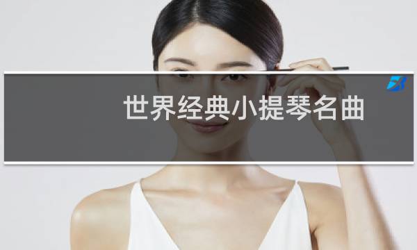 世界经典小提琴名曲(小提琴十大名曲最好听的世界优雅名曲)