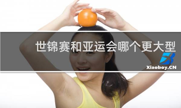 世锦赛和亚运会哪个更大型