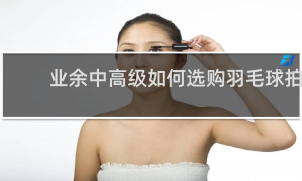 业余中高级如何选购羽毛球拍