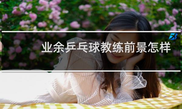 业余乒乓球教练前景怎样