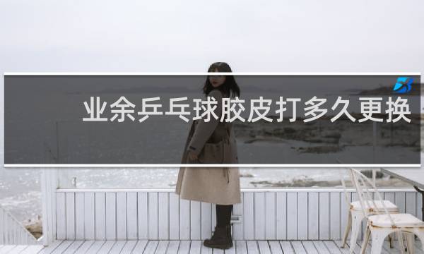 业余乒乓球胶皮打多久更换