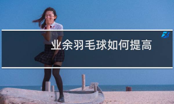 业余羽毛球如何提高