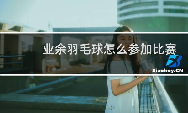 业余羽毛球怎么参加比赛