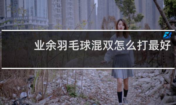 业余羽毛球混双怎么打最好