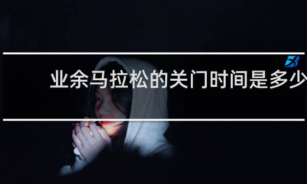 业余马拉松的关门时间是多少