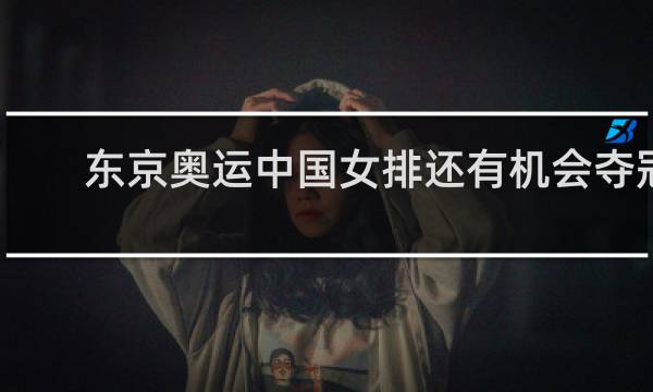 东京奥运中国女排还有机会夺冠吗